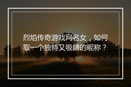 烈焰传奇游戏网名女，如何取一个独特又吸睛的昵称？
