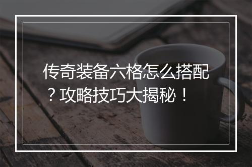 传奇装备六格怎么搭配？攻略技巧大揭秘！