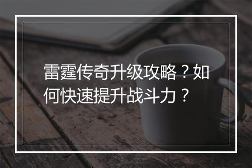 雷霆传奇升级攻略？如何快速提升战斗力？