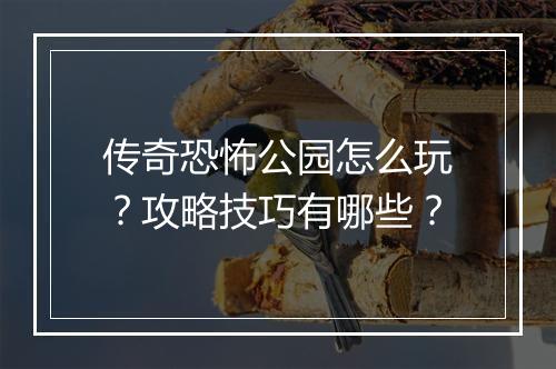 传奇恐怖公园怎么玩？攻略技巧有哪些？