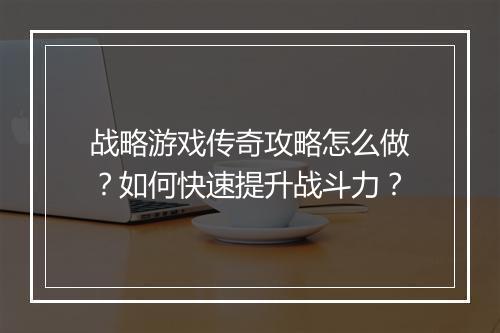 战略游戏传奇攻略怎么做？如何快速提升战斗力？