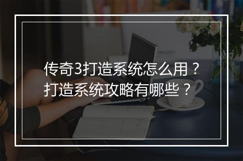 传奇3打造系统怎么用？打造系统攻略有哪些？