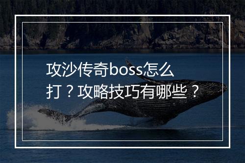 攻沙传奇boss怎么打？攻略技巧有哪些？