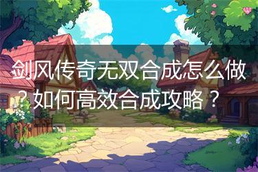 剑风传奇无双合成怎么做？如何高效合成攻略？