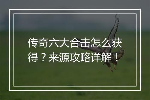 传奇六大合击怎么获得？来源攻略详解！