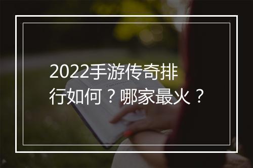 2022手游传奇排行如何？哪家最火？