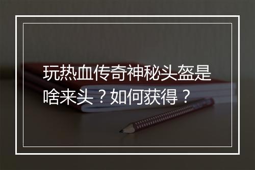 玩热血传奇神秘头盔是啥来头？如何获得？