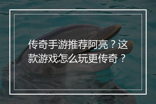 传奇手游推荐阿亮？这款游戏怎么玩更传奇？