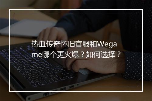 热血传奇怀旧官服和Wegame哪个更火爆？如何选择？