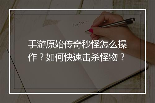 手游原始传奇秒怪怎么操作？如何快速击杀怪物？