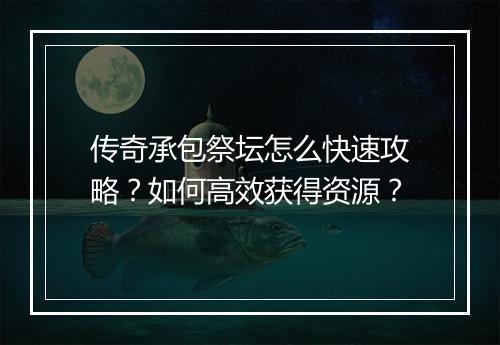 传奇承包祭坛怎么快速攻略？如何高效获得资源？