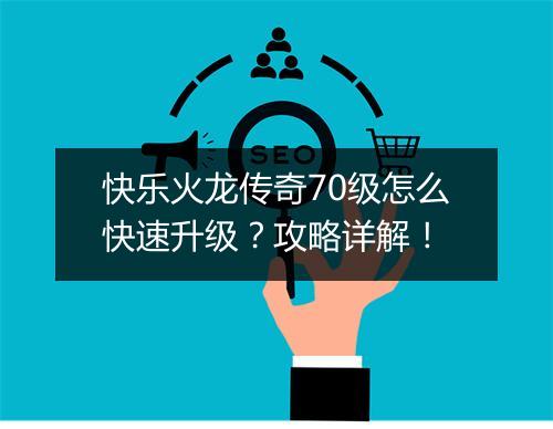 快乐火龙传奇70级怎么快速升级？攻略详解！