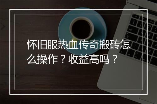 怀旧服热血传奇搬砖怎么操作？收益高吗？