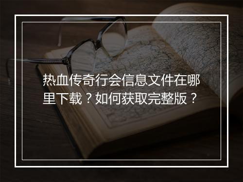 热血传奇行会信息文件在哪里下载？如何获取完整版？