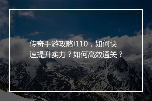 传奇手游攻略l110，如何快速提升实力？如何高效通关？