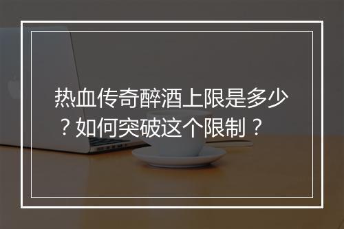 热血传奇醉酒上限是多少？如何突破这个限制？