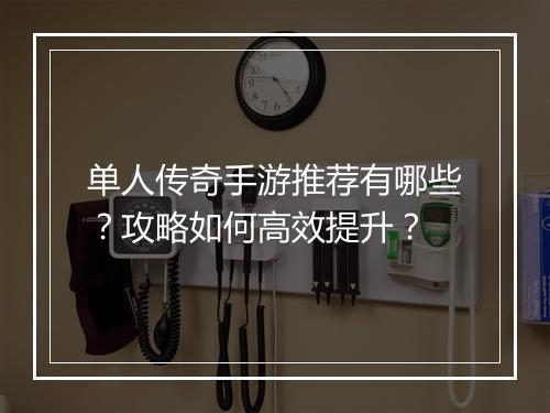 单人传奇手游推荐有哪些？攻略如何高效提升？