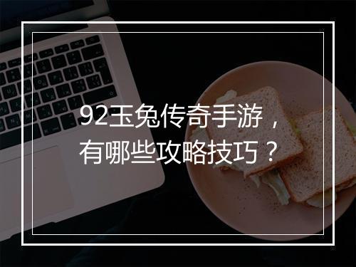 92玉兔传奇手游，有哪些攻略技巧？
