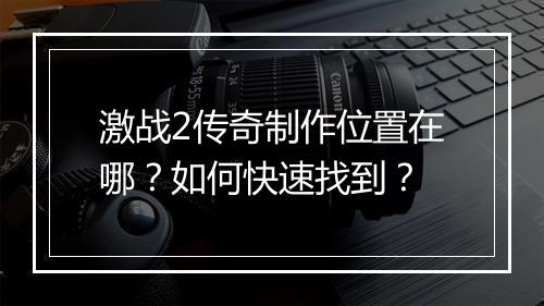 激战2传奇制作位置在哪？如何快速找到？
