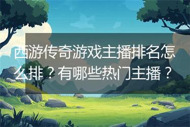 西游传奇游戏主播排名怎么排？有哪些热门主播？