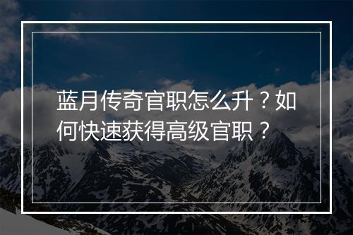 蓝月传奇官职怎么升？如何快速获得高级官职？