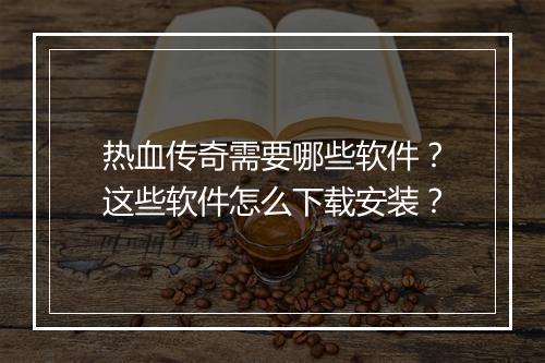 热血传奇需要哪些软件？这些软件怎么下载安装？