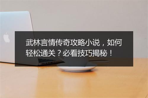 武林言情传奇攻略小说，如何轻松通关？必看技巧揭秘！