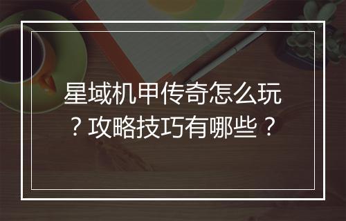 星域机甲传奇怎么玩？攻略技巧有哪些？