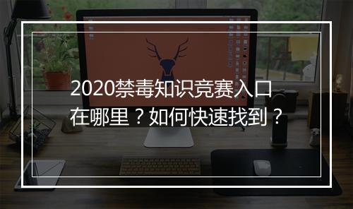 2020禁毒知识竞赛入口在哪里？如何快速找到？
