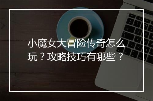 小魔女大冒险传奇怎么玩？攻略技巧有哪些？