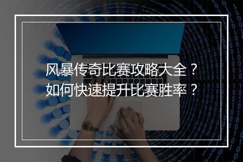 风暴传奇比赛攻略大全？如何快速提升比赛胜率？