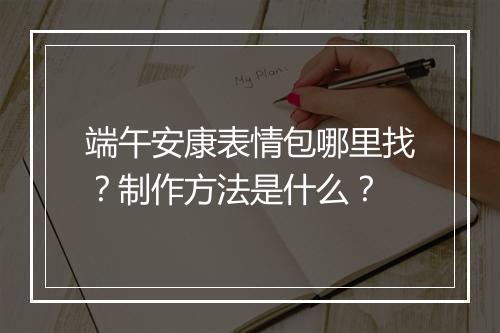 端午安康表情包哪里找？制作方法是什么？