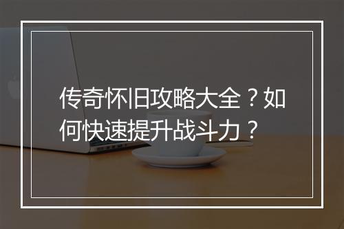 传奇怀旧攻略大全？如何快速提升战斗力？