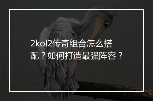 2kol2传奇组合怎么搭配？如何打造最强阵容？