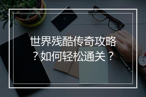 世界残酷传奇攻略？如何轻松通关？