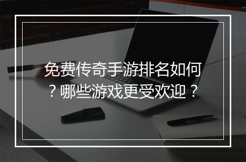 免费传奇手游排名如何？哪些游戏更受欢迎？