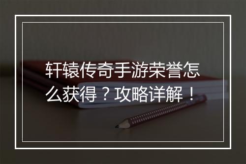 轩辕传奇手游荣誉怎么获得？攻略详解！