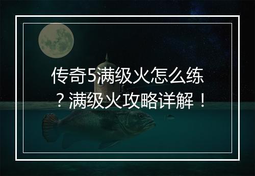 传奇5满级火怎么练？满级火攻略详解！