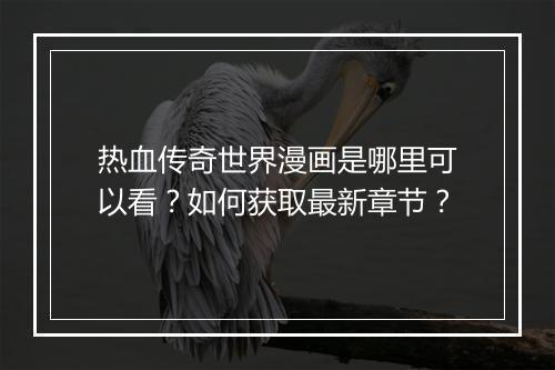 热血传奇世界漫画是哪里可以看？如何获取最新章节？