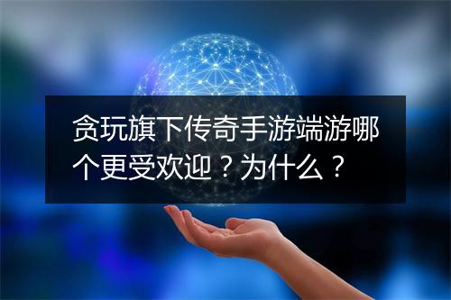 贪玩旗下传奇手游端游哪个更受欢迎？为什么？