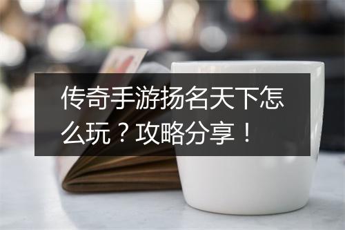 传奇手游扬名天下怎么玩？攻略分享！