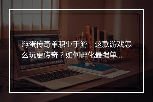 孵蛋传奇单职业手游，这款游戏怎么玩更传奇？如何孵化最强单职业？