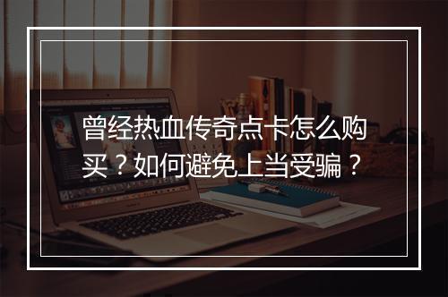 曾经热血传奇点卡怎么购买？如何避免上当受骗？