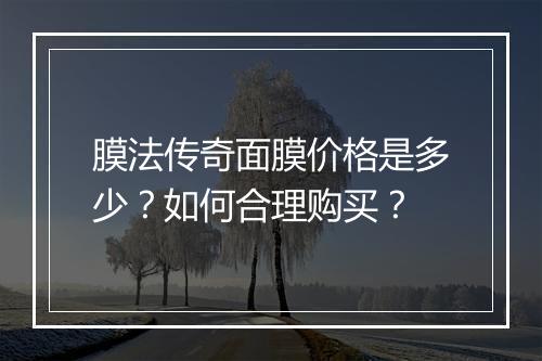 膜法传奇面膜价格是多少？如何合理购买？