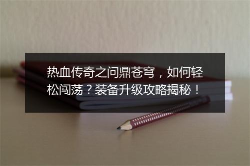 热血传奇之问鼎苍穹，如何轻松闯荡？装备升级攻略揭秘！
