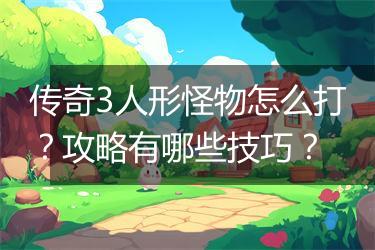 传奇3人形怪物怎么打？攻略有哪些技巧？