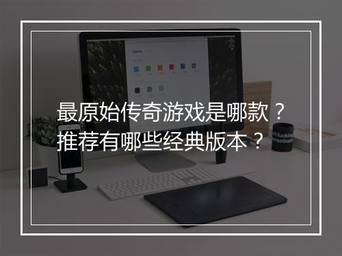 最原始传奇游戏是哪款？推荐有哪些经典版本？