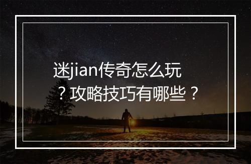 迷jian传奇怎么玩？攻略技巧有哪些？