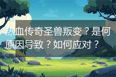 热血传奇圣兽叛变？是何原因导致？如何应对？