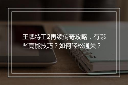 王牌特工2再续传奇攻略，有哪些高能技巧？如何轻松通关？